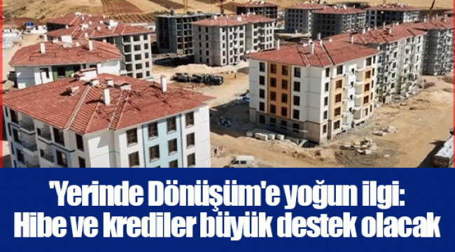 'Yerinde Dönüşüm'e yoğun ilgi: Hibe ve krediler büyük destek olacak