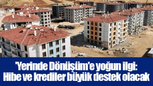 'Yerinde Dönüşüm'e yoğun ilgi: Hibe ve krediler büyük destek olacak