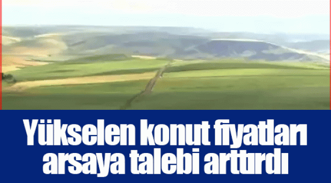 Yükselen konut fiyatları arsaya talebi arttırdı