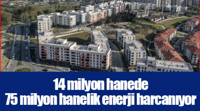 14 milyon hanede 75 milyon hanelik enerji harcanıyor