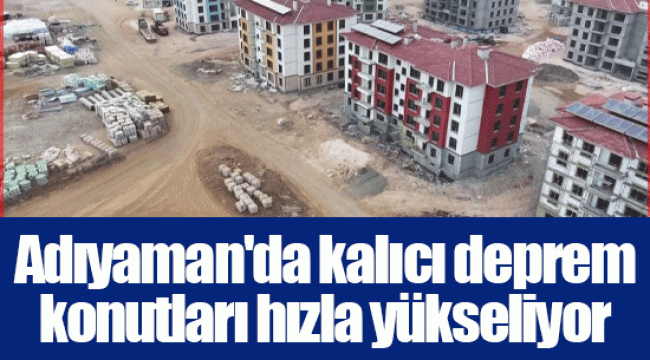 Adıyaman'da kalıcı deprem konutları hızla yükseliyor