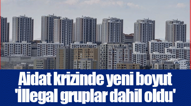 Aidat krizinde yeni boyut 'İllegal gruplar dahil oldu'