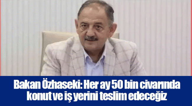 Bakan Özhaseki: Her ay 50 bin civarında konut ve iş yerini teslim edeceğiz