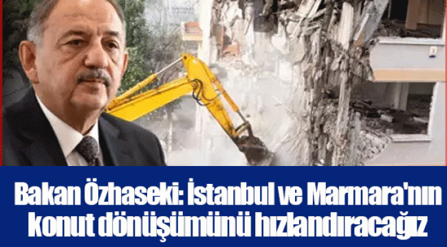 Bakan Özhaseki: İstanbul ve Marmara'nın konut dönüşümünü hızlandıracağız