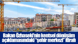 Bakan Özhaseki’nin kentsel dönüşüm açıklamasındaki “şehir merkezi” itirafı