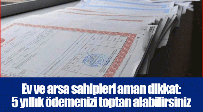 Ev ve arsa sahipleri aman dikkat: 5 yıllık ödemenizi toptan alabilirsiniz