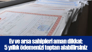 Ev ve arsa sahipleri aman dikkat: 5 yıllık ödemenizi toptan alabilirsiniz