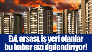 Evi, arsası, iş yeri olanlar bu haber sizi ilgilendiriyor!