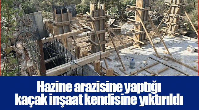 Hazine arazisine yaptığı kaçak inşaat kendisine yıktırıldı