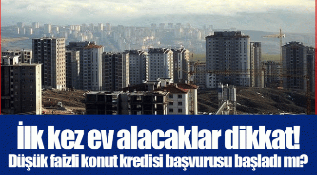 İlk kez ev alacaklar dikkat! Düşük faizli konut kredisi başvurusu başladı mı?