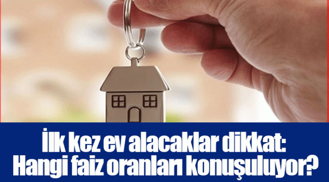 İlk kez ev alacaklar dikkat: Hangi faiz oranları konuşuluyor?