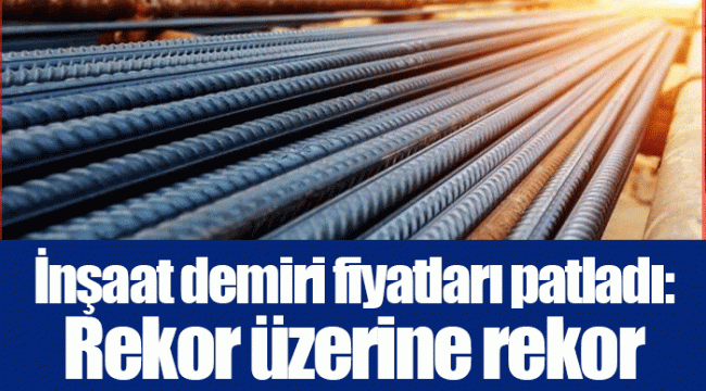 İnşaat demiri fiyatları patladı: Rekor üzerine rekor