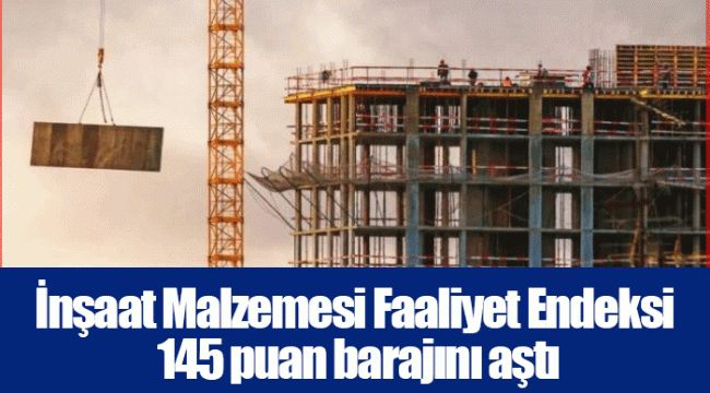 İnşaat Malzemesi Faaliyet Endeksi 145 puan barajını aştı