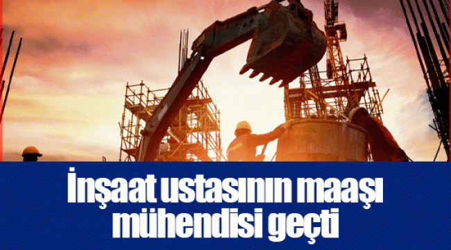 İnşaat ustasının maaşı mühendisi geçti