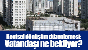 Kentsel dönüşüm düzenlemesi: Vatandaşı ne bekliyor?