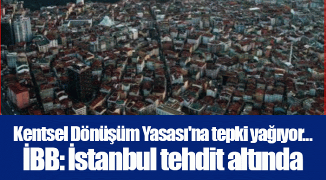 Kentsel Dönüşüm Yasası'na tepki yağıyor... İBB: İstanbul tehdit altında