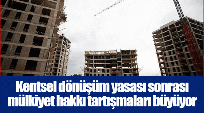 Kentsel dönüşüm yasası sonrası mülkiyet hakkı tartışmaları büyüyor