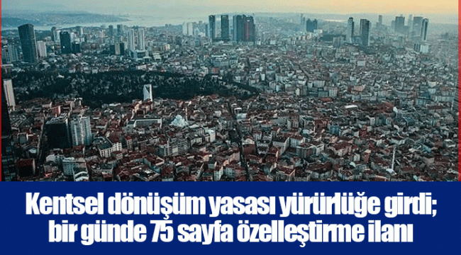 Kentsel dönüşüm yasası yürürlüğe girdi; bir günde 75 sayfa özelleştirme ilanı