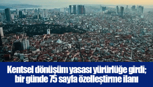 Kentsel dönüşüm yasası yürürlüğe girdi; bir günde 75 sayfa özelleştirme ilanı