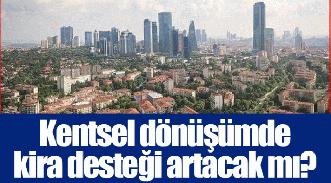 Kentsel dönüşümde kira desteği artacak mı?