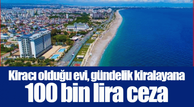 Kiracı olduğu evi, gündelik kiralayana 100 bin lira ceza