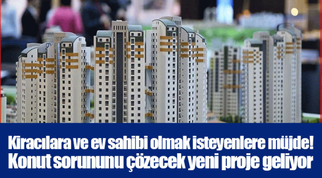 Kiracılara ve ev sahibi olmak isteyenlere müjde! Konut sorununu çözecek yeni proje geliyor