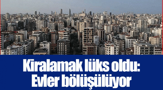 Kiralamak lüks oldu: Evler bölüşülüyor