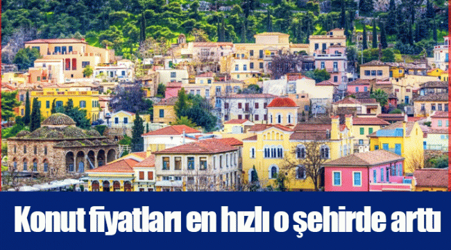 Konut fiyatları en hızlı o şehirde arttı