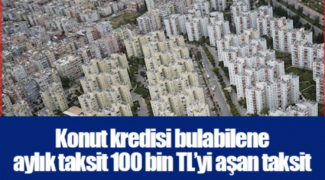 Konut kredisi bulabilene aylık taksit 100 bin TL’yi aşan taksit