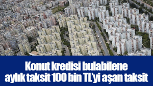 Konut kredisi bulabilene aylık taksit 100 bin TL’yi aşan taksit