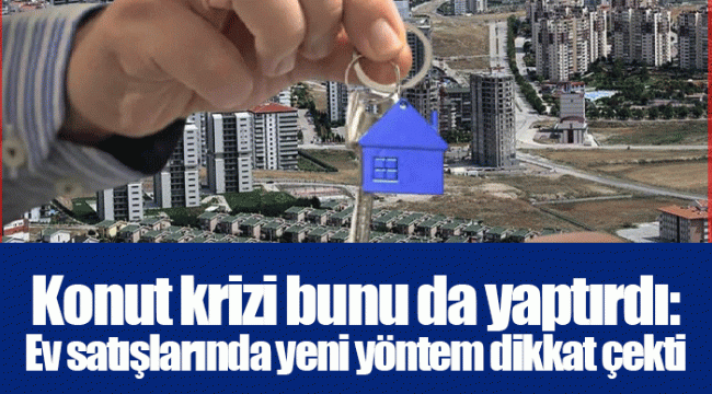 Konut krizi bunu da yaptırdı: Ev satışlarında yeni yöntem dikkat çekti