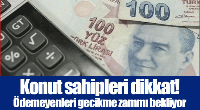 Konut sahipleri dikkat! Ödemeyenleri gecikme zammı bekliyor