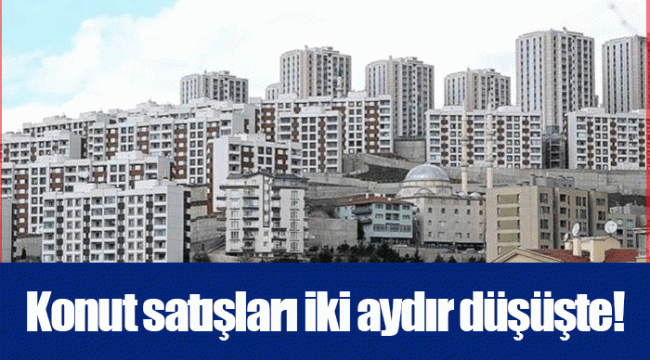 Konut satışları iki aydır düşüşte!