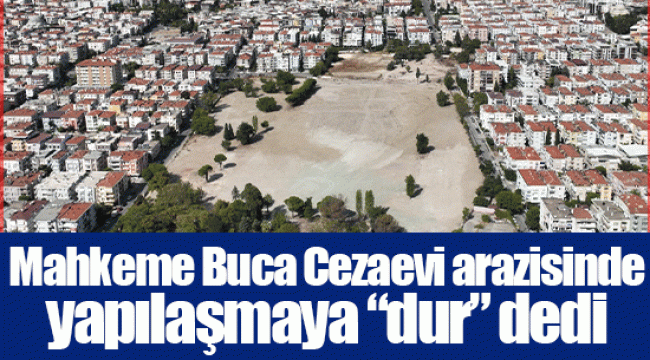 Mahkeme Buca Cezaevi arazisinde yapılaşmaya “dur” dedi