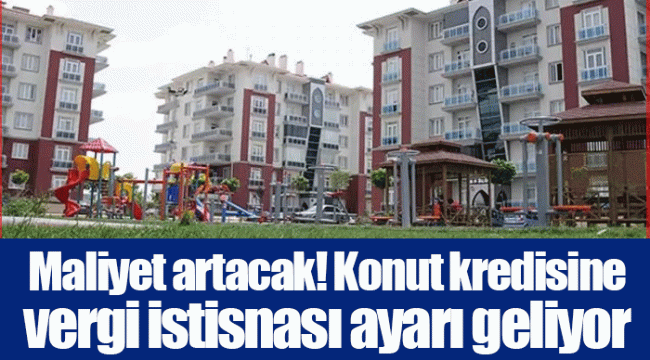 Maliyet artacak! Konut kredisine vergi istisnası ayarı geliyor