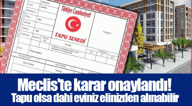 Meclis'te karar onaylandı! Tapu olsa dahi eviniz elinizden alınabilir