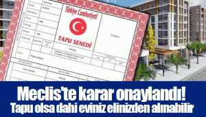 Meclis'te karar onaylandı! Tapu olsa dahi eviniz elinizden alınabilir