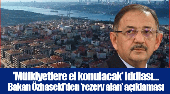 'Mülkiyetlere el konulacak' iddiası... Bakan Özhaseki'den 'rezerv alan' açıklaması