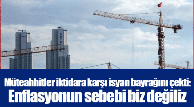 Müteahhitler iktidara karşı isyan bayrağını çekti: Enflasyonun sebebi biz değiliz