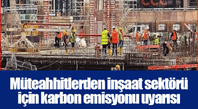 Müteahhitlerden inşaat sektörü için karbon emisyonu uyarısı