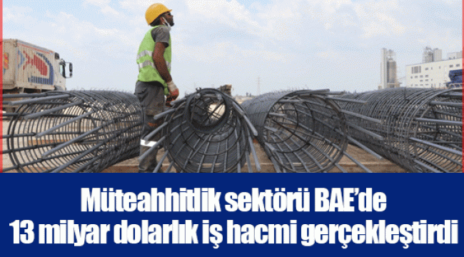 Müteahhitlik sektörü BAE’de 13 milyar dolarlık iş hacmi gerçekleştirdi