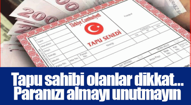 Tapu sahibi olanlar dikkat... Paranızı almayı unutmayın