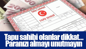 Tapu sahibi olanlar dikkat... Paranızı almayı unutmayın