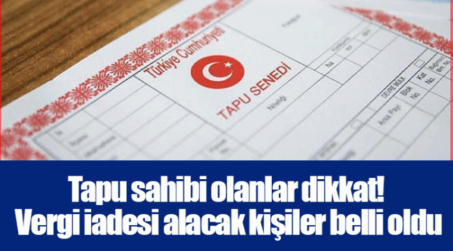 Tapu sahibi olanlar dikkat! Vergi iadesi alacak kişiler belli oldu