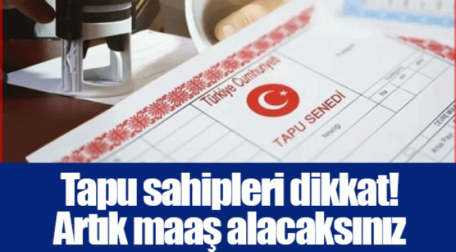 Tapu sahipleri dikkat! Artık maaş alacaksınız