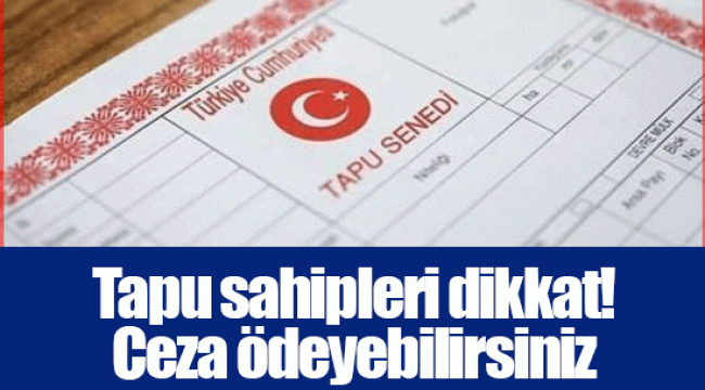 Tapu sahipleri dikkat! Ceza ödeyebilirsiniz