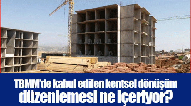 TBMM’de kabul edilen kentsel dönüşüm düzenlemesi ne içeriyor?