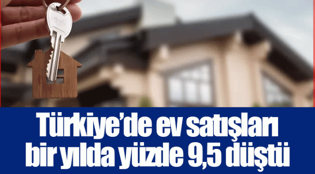 Türkiye’de ev satışları bir yılda yüzde 9,5 düştü