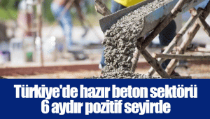 Türkiye'de hazır beton sektörü 6 aydır pozitif seyirde