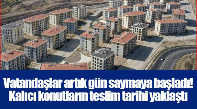 Vatandaşlar artık gün saymaya başladı! Kalıcı konutların teslim tarihi yaklaştı